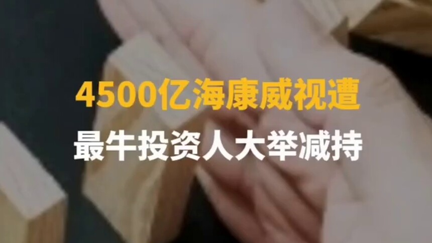 中国财富报道|4500亿海康威视遭“最牛投资人”大举减持