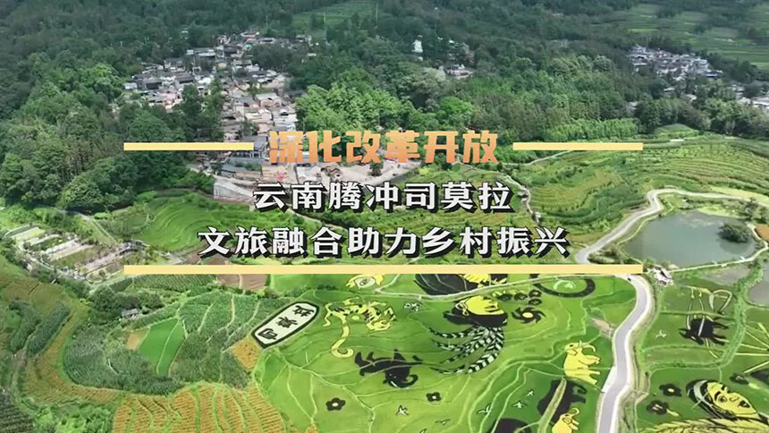 深化改革开放｜云南腾冲司莫拉：文旅融合助力乡村振兴