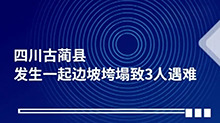 四川古蔺县发生一起边坡垮塌致3人遇难